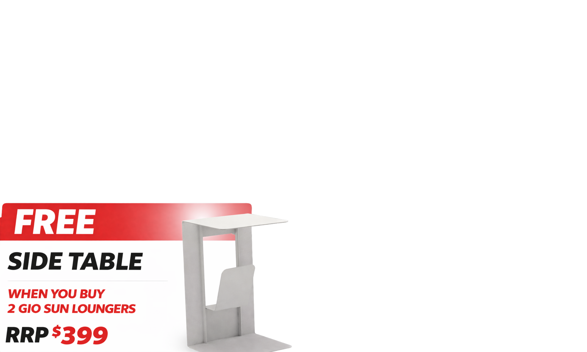 <b>Buy 2 Gio Sun Loungers</b> and We’ll Throw In a <b>FREE Gio Side Table RRP $399.</b><i> T's &amp;C's apply.</i>