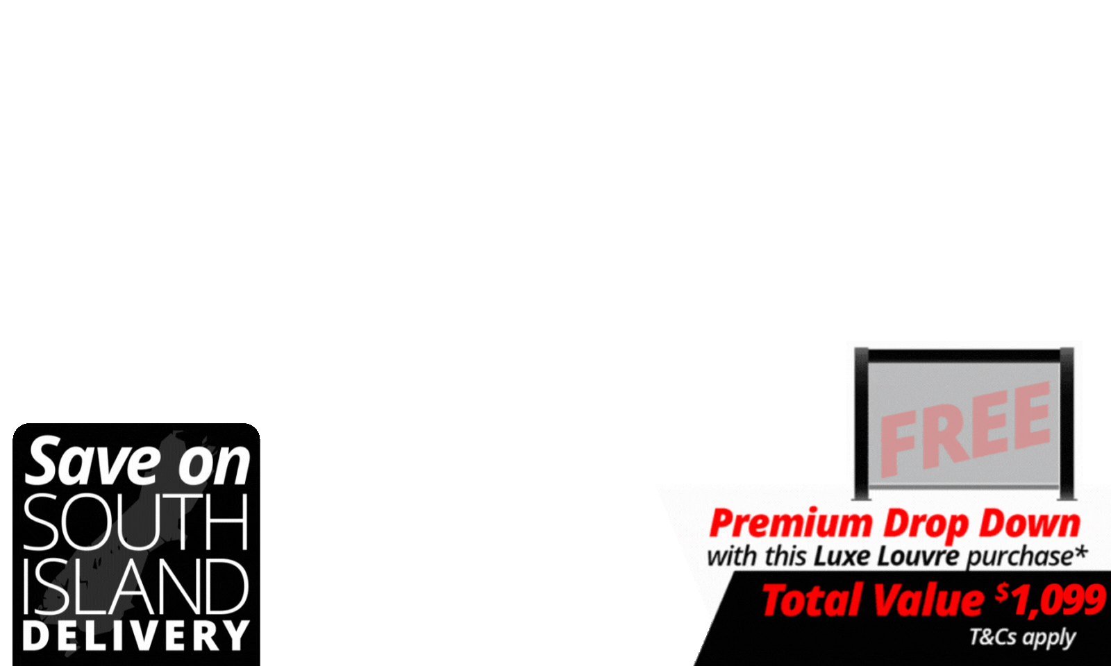 <div><span>SOUTH ISLAND DEAL:</span><span>  </span>The deal includes <b>FREE 3m Premium Luxe Louvre Drop Down Screen with a total value of $1,099 </b>with specially marked Luxe Louvre deals.</div><div>We will contact you after the deal closes to choose your screen. T's & C's Apply. </div>