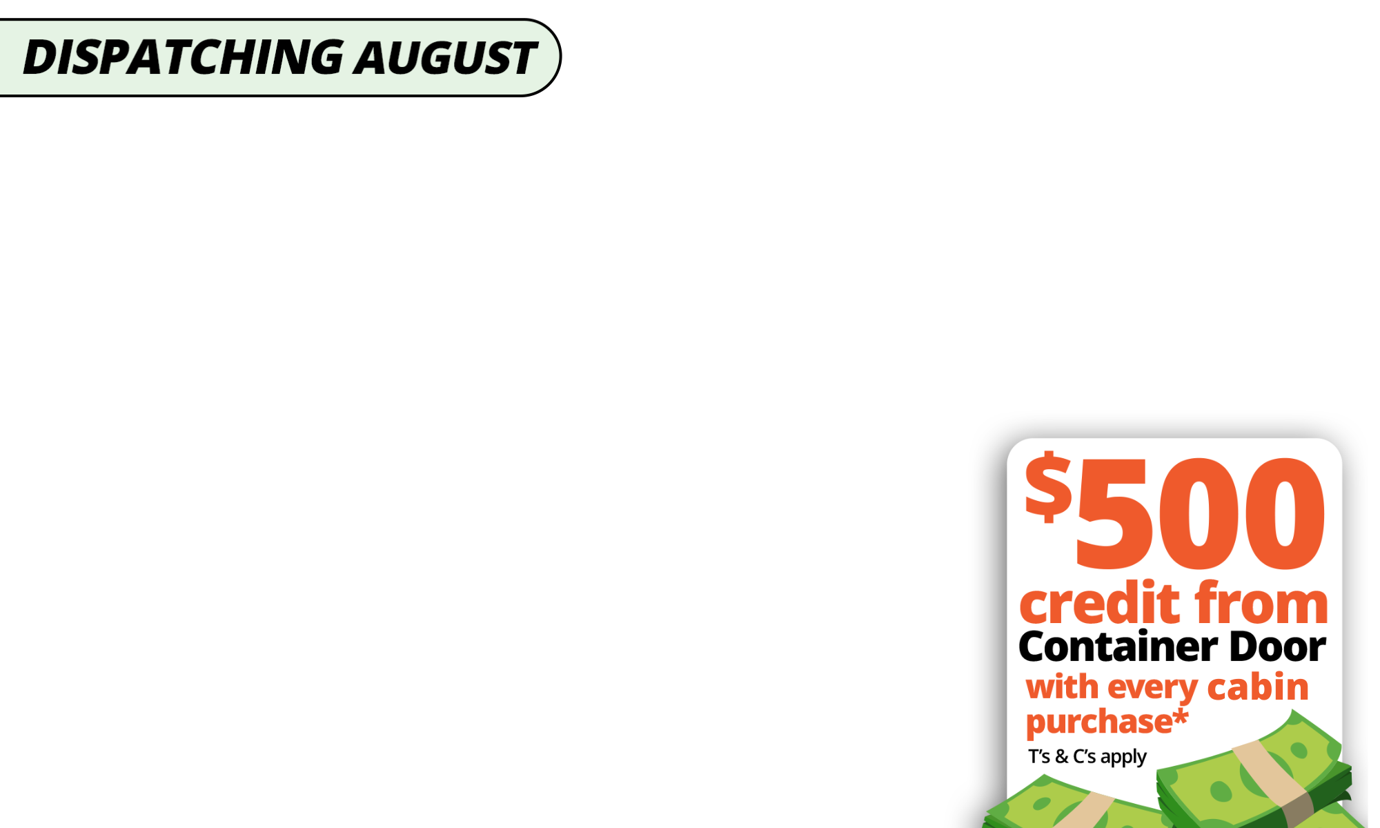 <p><span><span><b>Deck Out Your Dream Cabin with a $500 Voucher!</b> Purchase </span></span><span>a European Cabin arriving this August and get $500 to spend sitewide—furnish, decorate, or upgrade your setup, your way.</span><strong>Limited styles. Limited stock. Limited time. </strong><span>T</span><span><i>&Cs apply.</i><b> Valid on August shipment cabins only.</b></span></p>